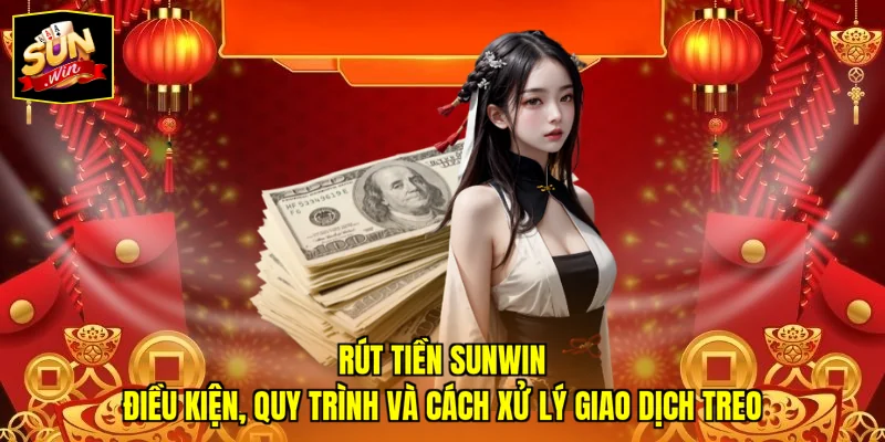 Rút Tiền SUNWIN – Điều Kiện, Quy Trình Và Cách Xử Lý Giao Dịch Treo